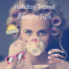 Holiday Travel Beauty Tips – How to Look Gorgeous On the Go (2019)